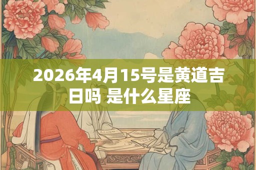 2026年4月15号是黄道吉日吗 是什么星座