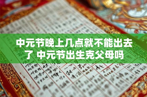 中元节晚上几点就不能出去了 中元节出生克父母吗