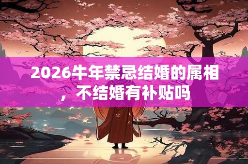 2026牛年禁忌结婚的属相，不结婚有补贴吗