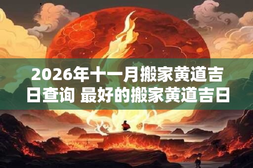 2026年十一月搬家黄道吉日查询 最好的搬家黄道吉日
