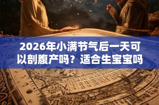 2026年小满节气后一天可以剖腹产吗？适合生宝宝吗？