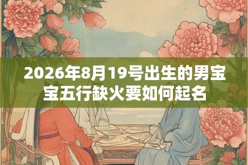 2026年8月19号出生的男宝宝五行缺火要如何起名