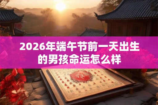 2026年端午节前一天出生的男孩命运怎么样