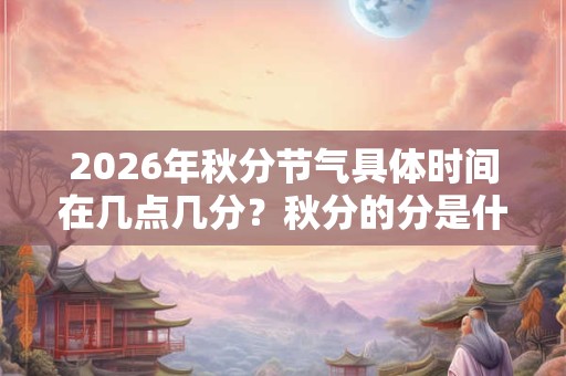2026年秋分节气具体时间在几点几分？秋分的分是什么意思？
