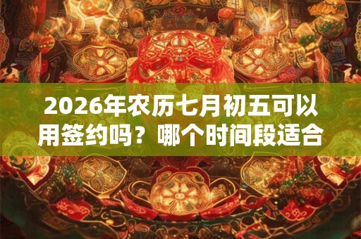 2026年农历七月初五可以用签约吗？哪个时间段适合签约？
