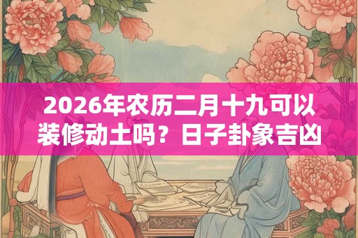 2026年农历二月十九可以装修动土吗？日子卦象吉凶？