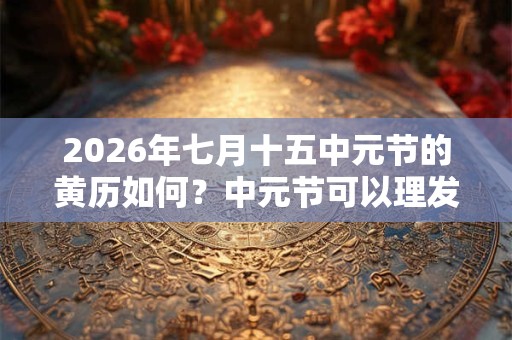 2026年七月十五中元节的黄历如何？中元节可以理发吗？