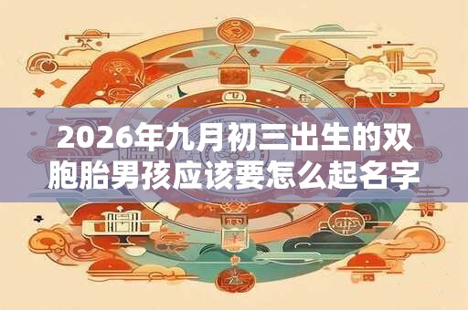 2026年九月初三出生的双胞胎男孩应该要怎么起名字，五行属什么
