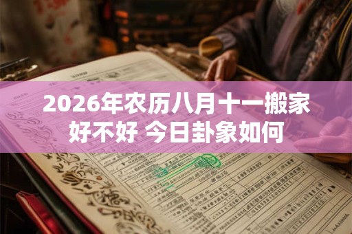 2026年农历八月十一搬家好不好 今日卦象如何
