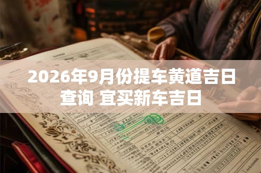 2026年9月份提车黄道吉日查询 宜买新车吉日