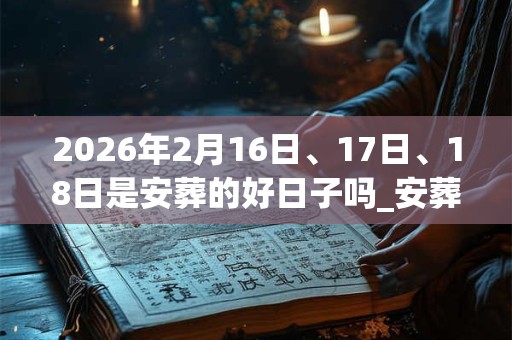 2026年2月16日、17日、18日是安葬的好日子吗_安葬可以吗