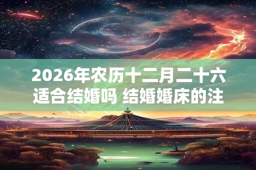 2026年农历十二月二十六适合结婚吗 结婚婚床的注意事项