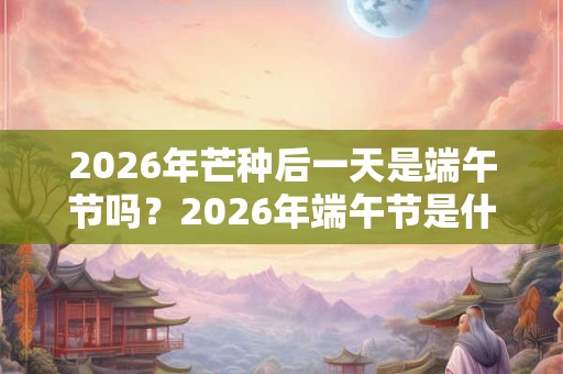 2026年芒种后一天是端午节吗？2026年端午节是什么时候？