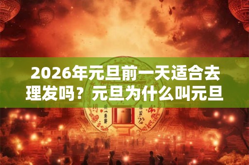 2026年元旦前一天适合去理发吗？元旦为什么叫元旦？