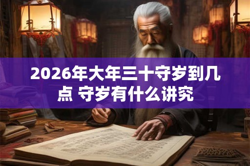 2026年大年三十守岁到几点 守岁有什么讲究