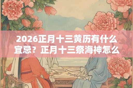 2026正月十三黄历有什么宜忌？正月十三祭海神怎么做？