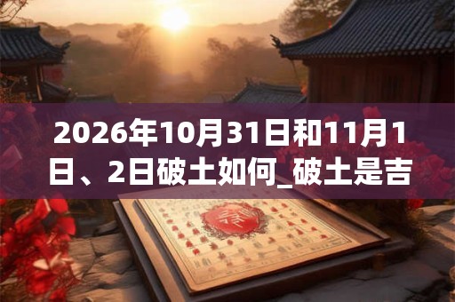 2026年10月31日和11月1日、2日破土如何_破土是吉日吗