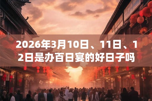2026年3月10日、11日、12日是办百日宴的好日子吗_办百日宴可以吗