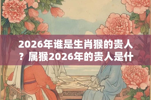 2026年谁是生肖猴的贵人？属猴2026年的贵人是什么生肖？