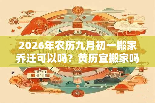2026年农历九月初一搬家乔迁可以吗？黄历宜搬家吗？