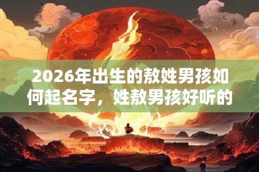 2026年出生的敖姓男孩如何起名字，姓敖男孩好听的名字