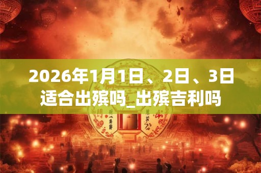 2026年1月1日、2日、3日适合出殡吗_出殡吉利吗