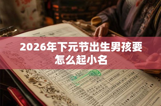 2026年下元节出生男孩要怎么起小名