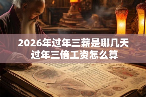 2026年过年三薪是哪几天 过年三倍工资怎么算