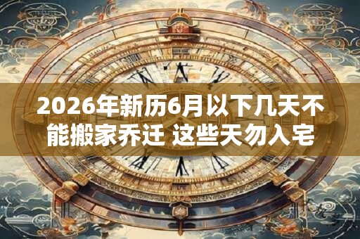 2026年新历6月以下几天不能搬家乔迁 这些天勿入宅 2026年新历6月以下几天不能搬家乔迁 这些天勿入宅