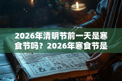 2026年清明节前一天是寒食节吗？2026年寒食节是哪一天？