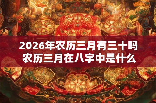 2026年农历三月有三十吗 农历三月在八字中是什么月