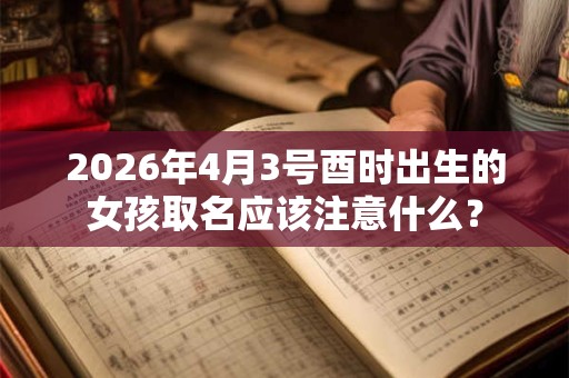 2026年4月3号酉时出生的女孩取名应该注意什么？