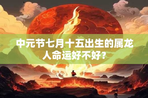 中元节七月十五出生的属龙人命运好不好？