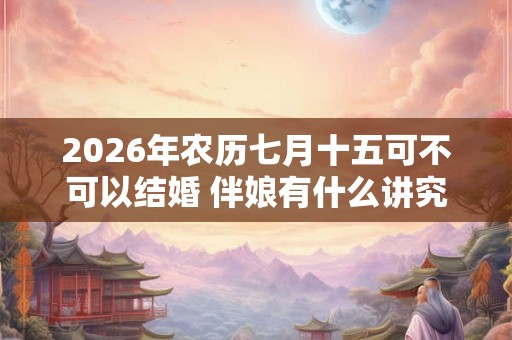 2026年农历七月十五可不可以结婚 伴娘有什么讲究