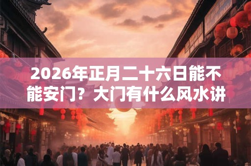 2026年正月二十六日能不能安门？大门有什么风水讲究？