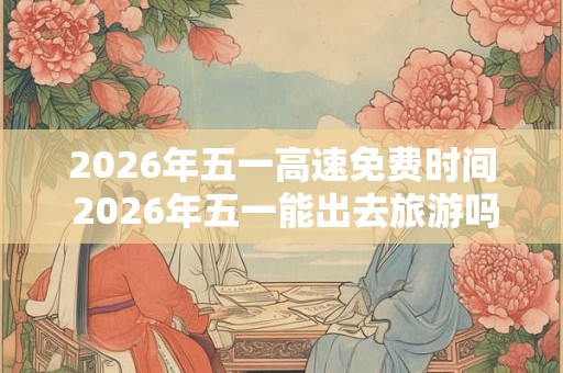 2026年五一高速免费时间 2026年五一能出去旅游吗