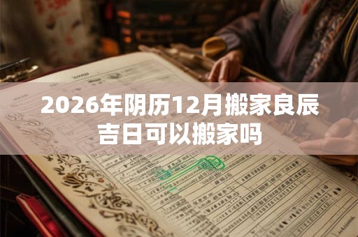 2026年阴历12月搬家良辰吉日可以搬家吗