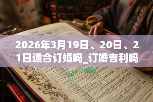 2026年3月19日、20日、21日适合订婚吗_订婚吉利吗