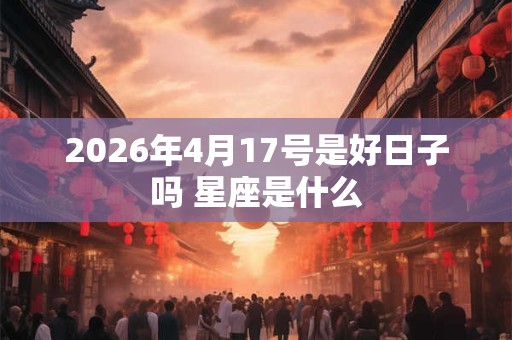 2026年4月17号是好日子吗 星座是什么