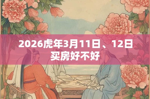 2026虎年3月11日、12日买房好不好