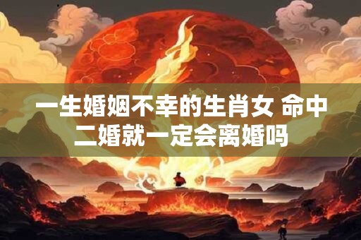 一生婚姻不幸的生肖女 命中二婚就一定会离婚吗