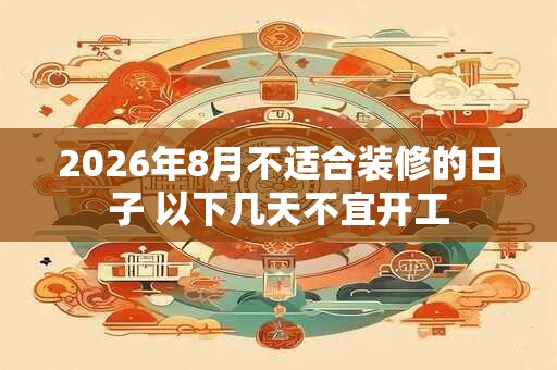 2026年8月不适合装修的日子 以下几天不宜开工
