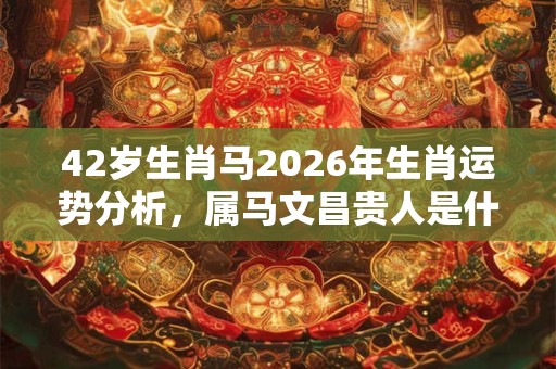 42岁生肖马2026年生肖运势分析，属马文昌贵人是什么属相？
