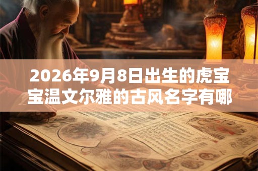 2026年9月8日出生的虎宝宝温文尔雅的古风名字有哪些