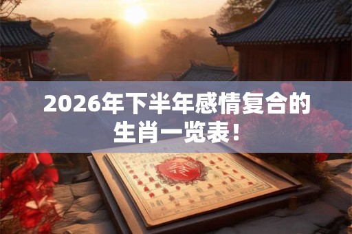 2026年下半年感情复合的生肖一览表！