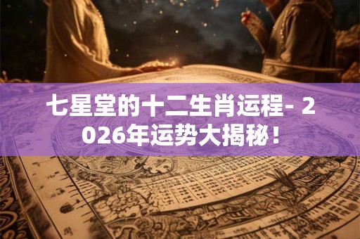 七星堂的十二生肖运程- 2026年运势大揭秘！