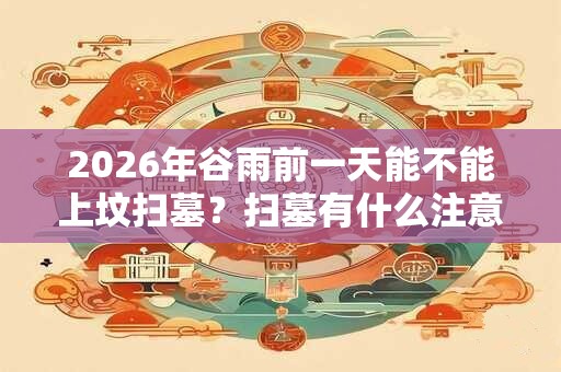 2026年谷雨前一天能不能上坟扫墓？扫墓有什么注意事项？
