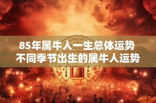 85年属牛人一生总体运势 不同季节出生的属牛人运势 85年属牛人一生总体运势 不同季节出生的属牛人运势