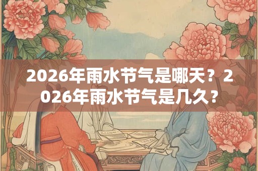 2026年雨水节气是哪天？2026年雨水节气是几久？