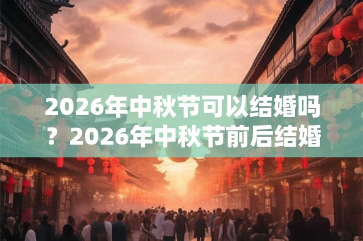 2026年中秋节可以结婚吗？2026年中秋节前后结婚吉日有几天？